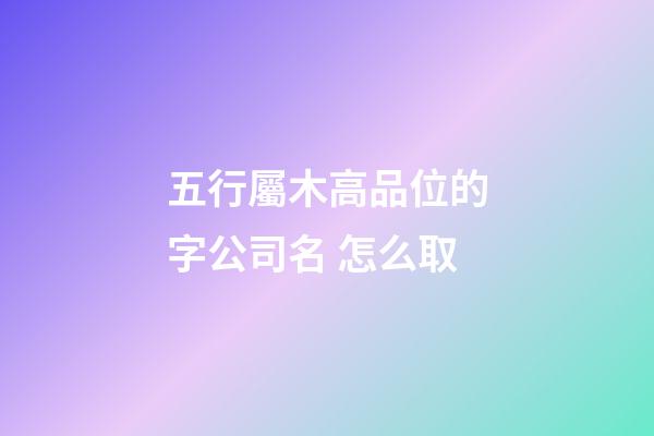 五行屬木高品位的字公司名 怎么取-第1張-公司起名-玄機(jī)派